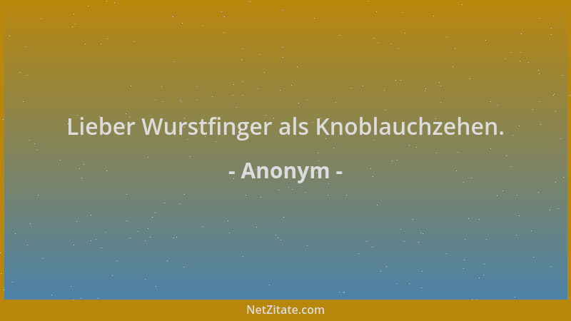 Anonym - Lieber Wurstfinger als Knoblauchzehen....