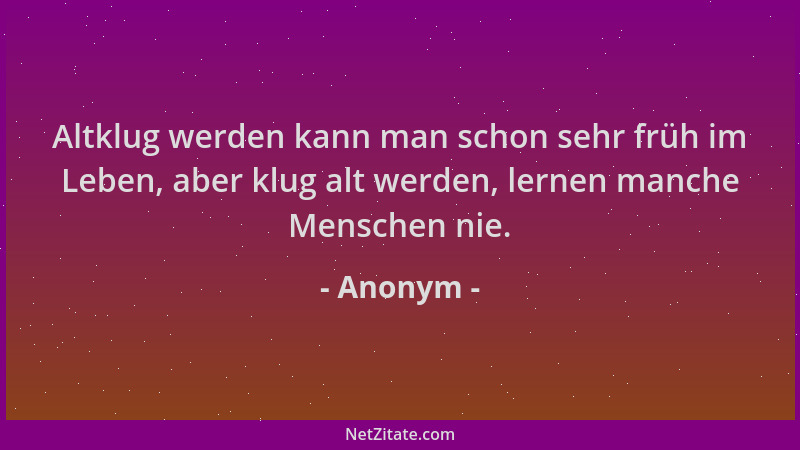 Anonym - Altklug werden kann man schon sehr früh im Leben, aber klug alt werden, lernen manche Menschen nie....