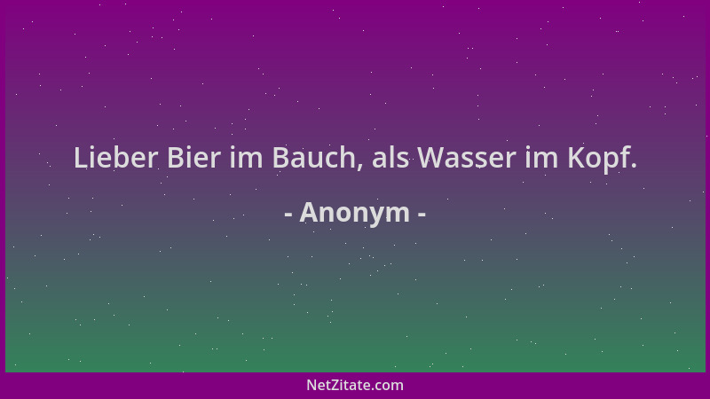 Anonym - Lieber Bier im Bauch, als Wasser im Kopf....