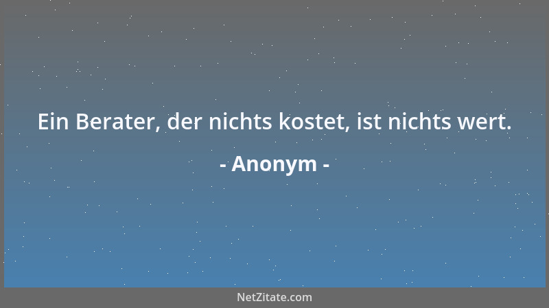 Anonym - Ein Berater, der nichts kostet, ist nichts wert....