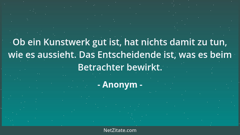 Anonym - Ob ein Kunstwerk gut ist, hat nichts damit zu tun, wie es aussieht. Das Entscheidende ist, was es beim Betrachter...