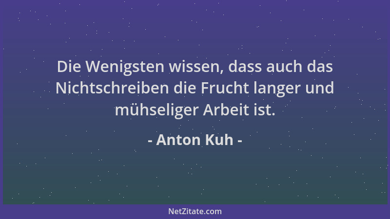 Anton Kuh - Die Wenigsten wissen, dass auch das Nichtschreiben die Frucht langer und mühseliger Arbeit ist....
