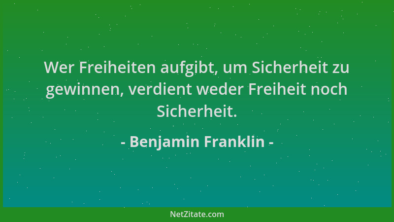 Benjamin Franklin - Wer Freiheiten aufgibt, um Sicherheit zu gewinnen, verdient weder Freiheit noch Sicherheit....