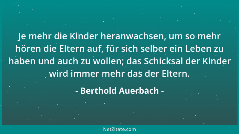Berthold Auerbach - Je mehr die Kinder heranwachsen, um so mehr hören die Eltern auf, für sich selber ein Leben zu haben un...