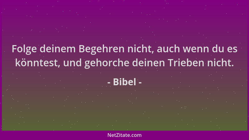 Bibel - Folge deinem Begehren nicht, auch wenn du es könntest, und gehorche deinen Trieben nicht....