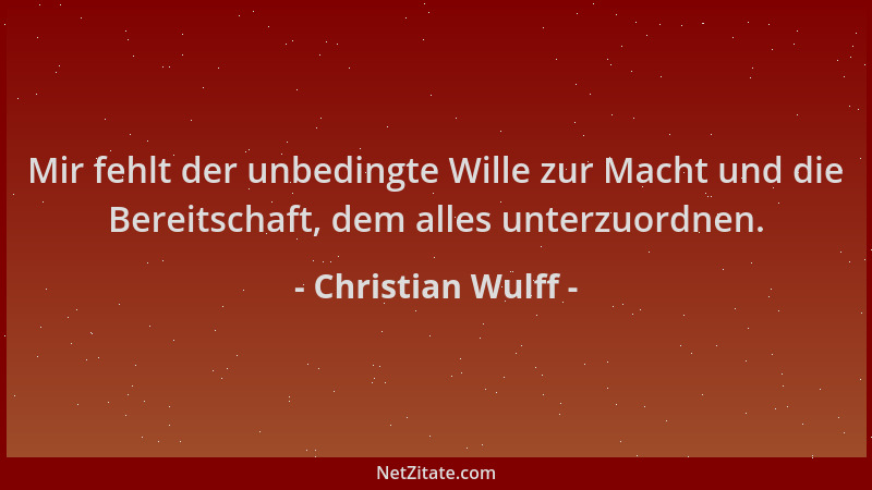 Christian Wulff - Mir fehlt der unbedingte Wille zur Macht und die Bereitschaft, dem alles unterzuordnen....