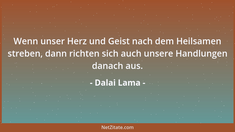 Dalai Lama - Wenn unser Herz und Geist nach dem Heilsamen streben, dann richten sich auch unsere Handlungen danach aus....