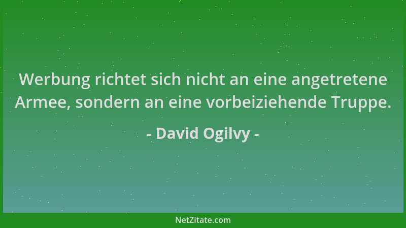 David Ogilvy - Werbung richtet sich nicht an eine angetretene Armee, sondern an eine vorbeiziehende Truppe....
