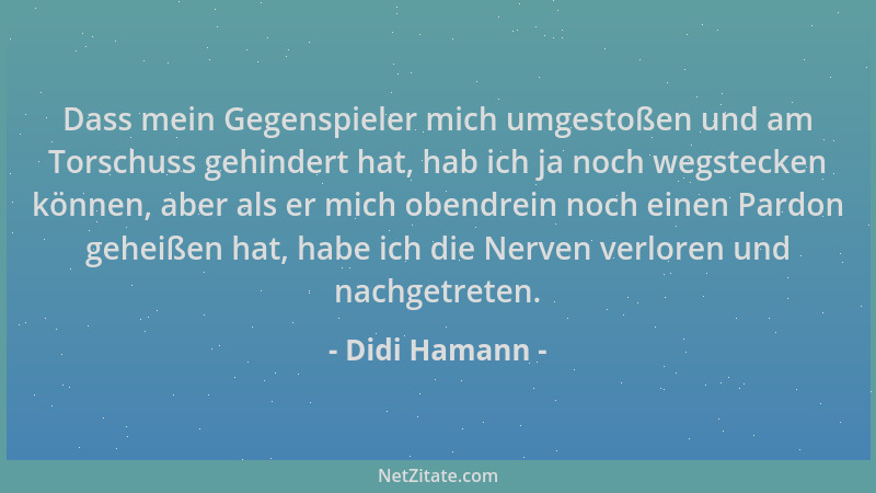 Didi Hamann - Dass mein Gegenspieler mich umgestoßen und am Torschuss gehindert hat, hab ich ja noch wegstecken können, abe...
