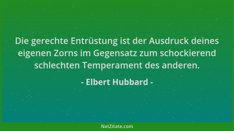 Elbert Hubbard - Die gerechte Entrüstung ist der Ausdruck deines eigenen Zorns im Gegensatz zum schockierend schlechten Tem...