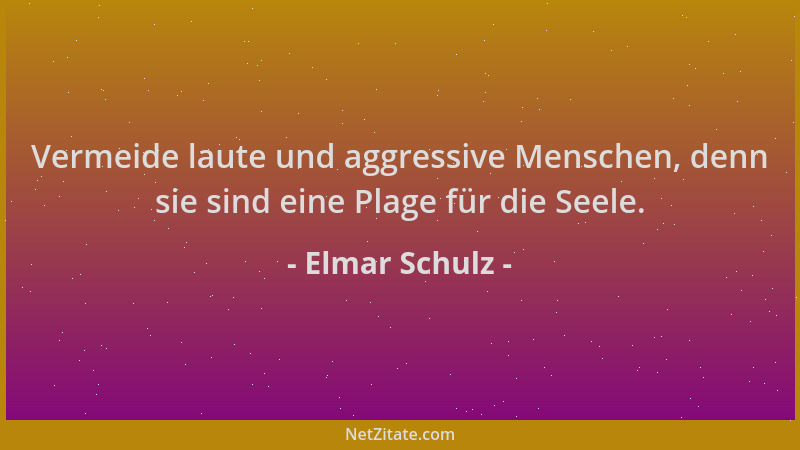 Elmar Schulz - Vermeide laute und aggressive Menschen, denn sie sind eine Plage für die Seele....