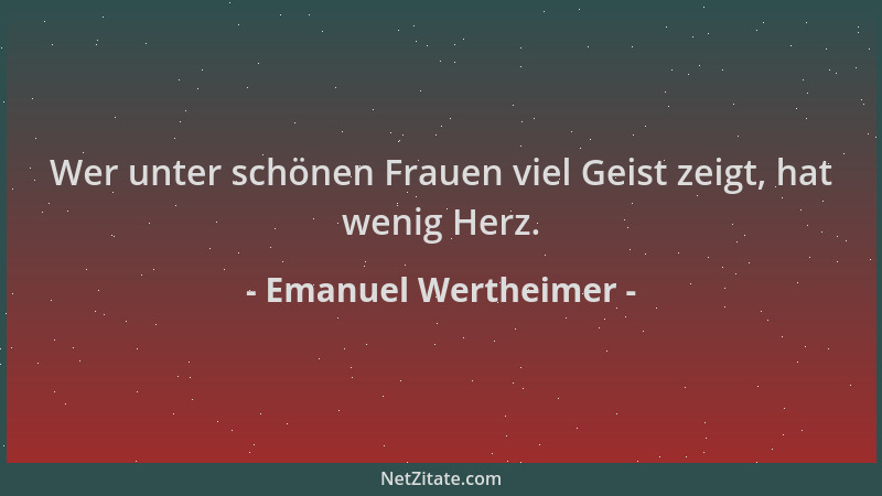 Emanuel Wertheimer - Wer unter schönen Frauen viel Geist zeigt, hat wenig Herz....