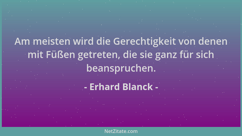 Erhard Blanck - Am meisten wird die Gerechtigkeit von denen mit Füßen getreten, die sie ganz für sich beanspruchen....
