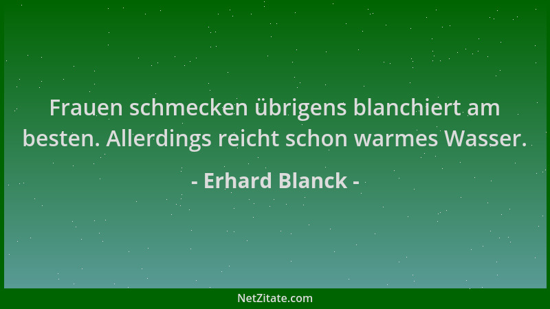 Erhard Blanck - Frauen schmecken übrigens blanchiert am besten. Allerdings reicht schon warmes Wasser....