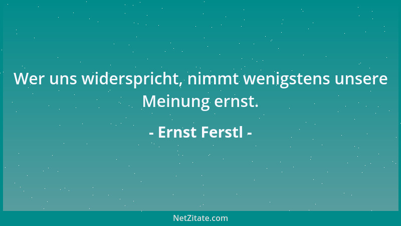 Ernst Ferstl - Wer uns widerspricht, nimmt wenigstens unsere Meinung ernst....