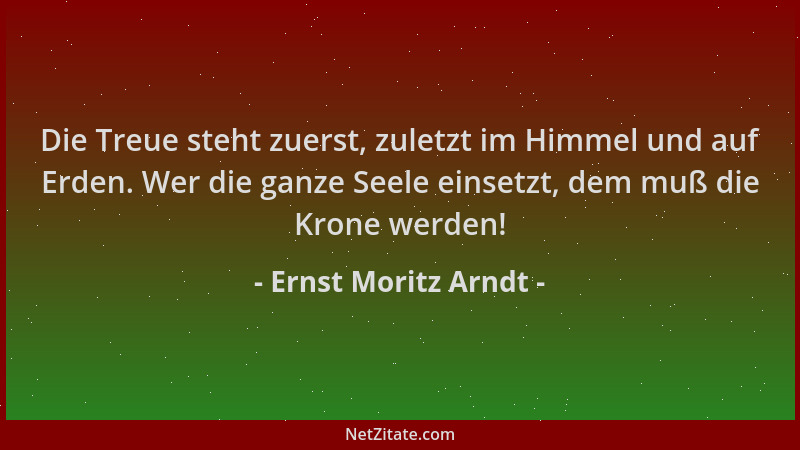 Ernst Moritz Arndt - Die Treue steht zuerst, zuletzt im Himmel und auf Erden. Wer die ganze Seele einsetzt, dem muß die Kro...