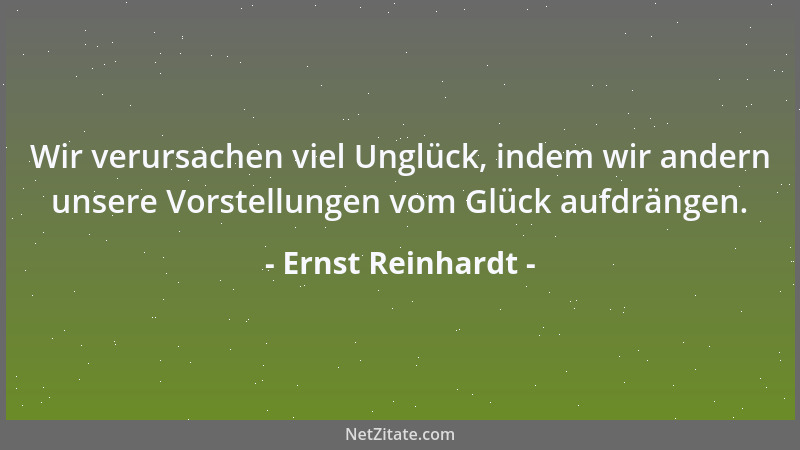 Ernst Reinhardt - Wir verursachen viel Unglück, indem wir andern unsere Vorstellungen vom Glück aufdrängen....