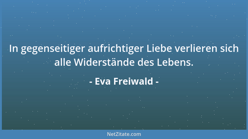 Eva Freiwald - In gegenseitiger aufrichtiger Liebe verlieren sich alle Widerstände des Lebens....