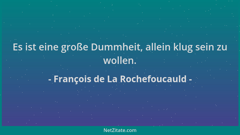 François de La Rochefoucauld - Es ist eine große Dummheit, allein klug sein zu wollen....