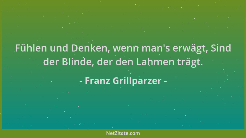 Franz Grillparzer - Fühlen und Denken, wenn man 's erwägt, Sind der Blinde, der den Lahmen trägt....