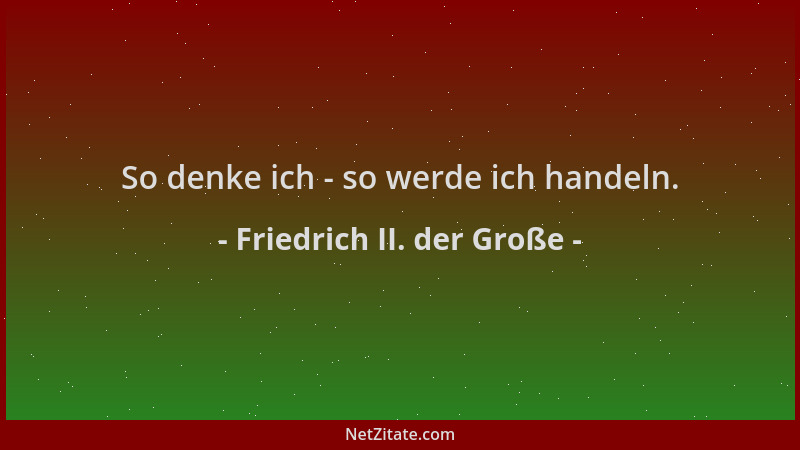 Friedrich II. der Große - So denke ich - so werde ich handeln....
