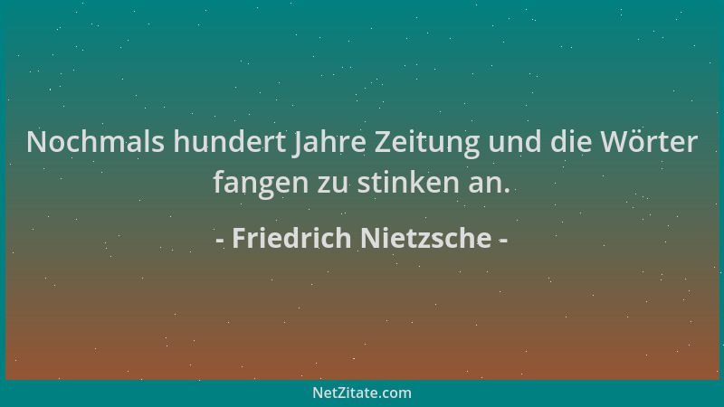 Friedrich Nietzsche - Nochmals hundert Jahre Zeitung und die Wörter fangen zu stinken an....