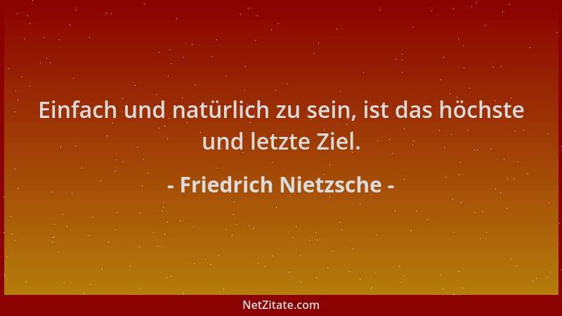 Friedrich Nietzsche - Einfach und natürlich zu sein, ist das höchste und letzte Ziel....