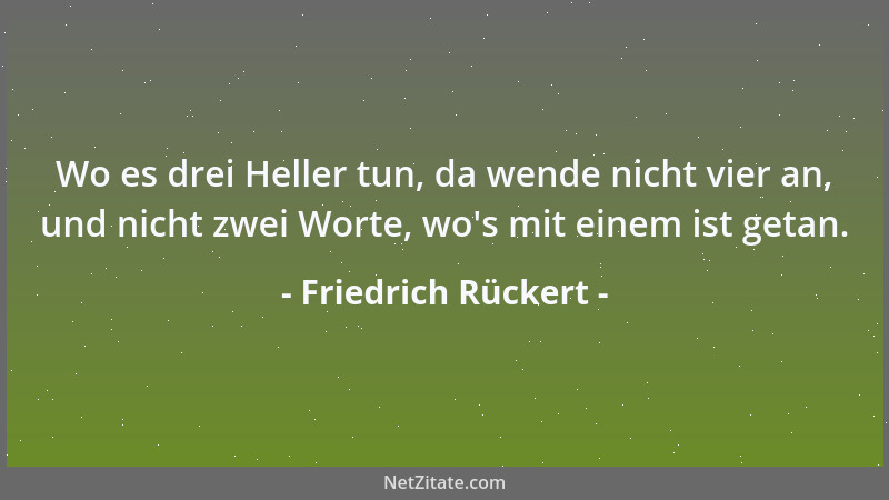 Friedrich Rückert - Wo es drei Heller tun, da wende nicht vier an, und nicht zwei Worte, wo 's mit einem ist getan....
