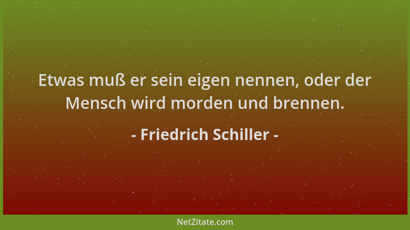 Friedrich Schiller - Etwas muß er sein eigen nennen, oder der Mensch wird morden und brennen....