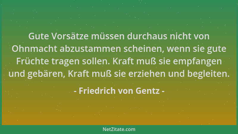 Friedrich von Gentz - Gute Vorsätze müssen durchaus nicht von Ohnmacht abzustammen scheinen, wenn sie gute Früchte tragen s...