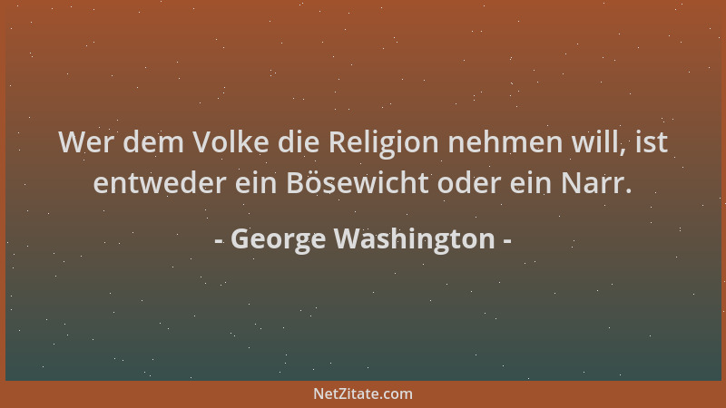 George Washington - Wer dem Volke die Religion nehmen will, ist entweder ein Bösewicht oder ein Narr....