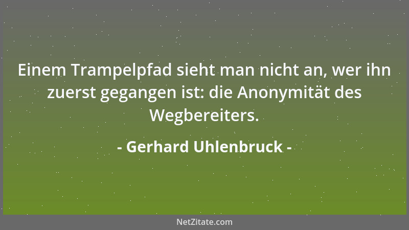 Gerhard Uhlenbruck - Einem Trampelpfad sieht man nicht an, wer ihn zuerst gegangen ist: die Anonymität des Wegbereiters....