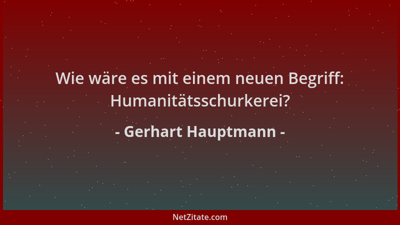 Gerhart Hauptmann - Wie wäre es mit einem neuen Begriff: Humanitätsschurkerei?...