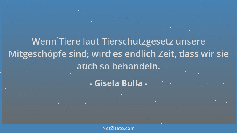 Gisela Bulla - Wenn Tiere laut Tierschutzgesetz unsere Mitgeschöpfe sind, wird es endlich Zeit, dass wir sie auch so behand...