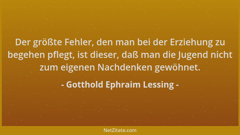 Gotthold Ephraim Lessing - Der größte Fehler, den man bei der Erziehung zu begehen pflegt, ist dieser, daß man die Jugend n...