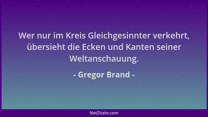 Gregor Brand - Wer nur im Kreis Gleichgesinnter verkehrt, übersieht die Ecken und Kanten seiner Weltanschauung....