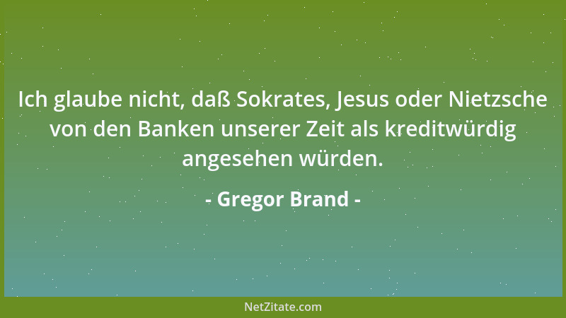 Gregor Brand - Ich glaube nicht, daß Sokrates, Jesus oder Nietzsche von den Banken unserer Zeit als kreditwürdig angesehen...