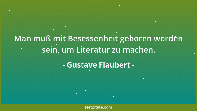Gustave Flaubert - Man muß mit Besessenheit geboren worden sein, um Literatur zu machen....