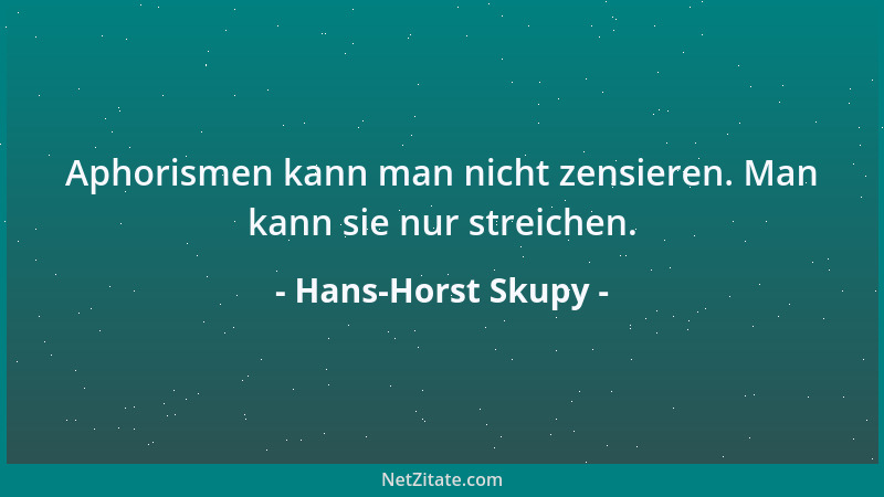 Hans-Horst Skupy - Aphorismen kann man nicht zensieren. Man kann sie nur streichen....