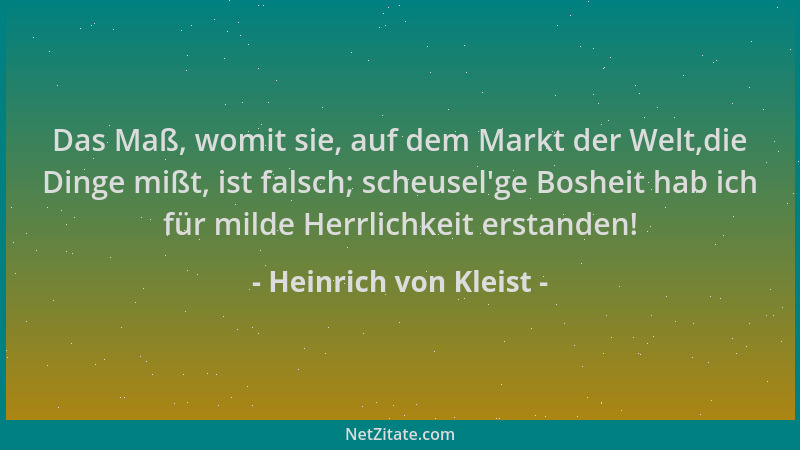 Heinrich von Kleist - Das Maß, womit sie, auf dem Markt der Welt,die Dinge mißt, ist falsch; scheusel 'ge Bosheit hab ich fü...