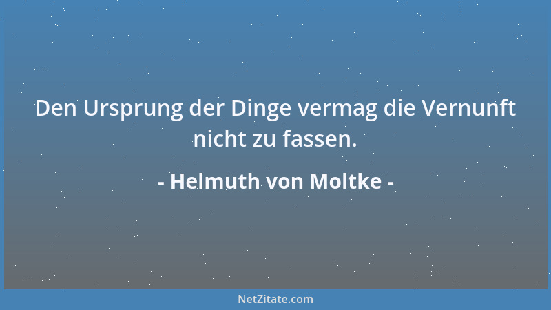 Helmuth von Moltke - Den Ursprung der Dinge vermag die Vernunft nicht zu fassen....