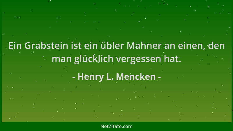 Henry L. Mencken - Ein Grabstein ist ein übler Mahner an einen, den man glücklich vergessen hat....