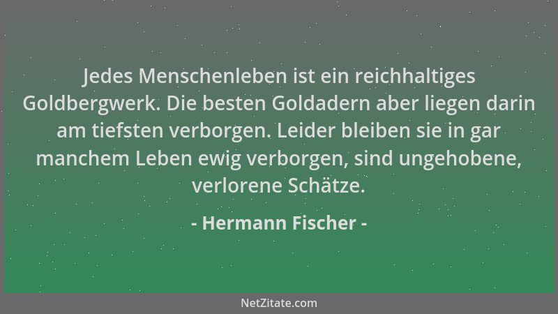 Hermann Fischer - Jedes Menschenleben ist ein reichhaltiges Goldbergwerk. Die besten Goldadern aber liegen darin am tiefste...