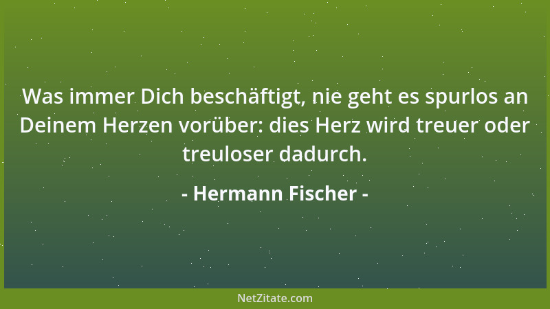 Hermann Fischer - Was immer Dich beschäftigt, nie geht es spurlos an Deinem Herzen vorüber: dies Herz wird treuer oder treu...