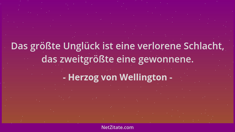 Herzog von Wellington - Das größte Unglück ist eine verlorene Schlacht, das zweitgrößte eine gewonnene....