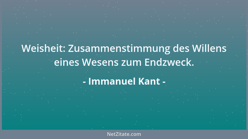 Immanuel Kant - Weisheit: Zusammenstimmung des Willens eines Wesens zum Endzweck....