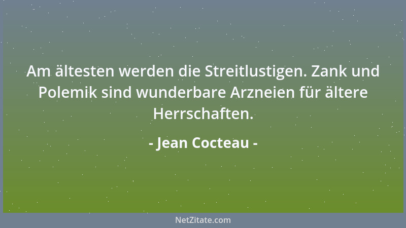 Jean Cocteau - Am ältesten werden die Streitlustigen. Zank und Polemik sind wunderbare Arzneien für ältere Herrschaften....