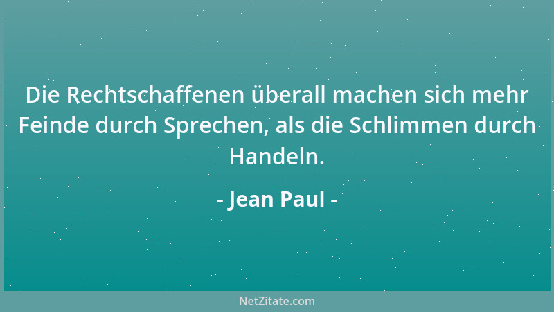 Jean Paul - Die Rechtschaffenen überall machen sich mehr Feinde durch Sprechen, als die Schlimmen durch Handeln....