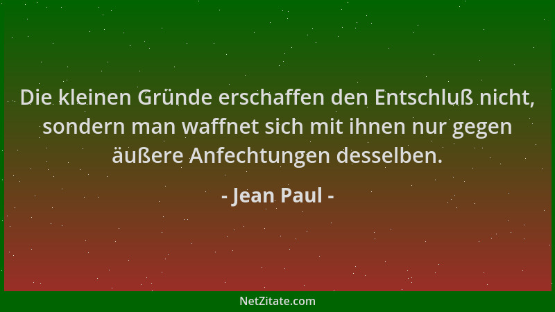Jean Paul - Die kleinen Gründe erschaffen den Entschluß nicht, sondern man waffnet sich mit ihnen nur gegen äußere Anfechtu...
