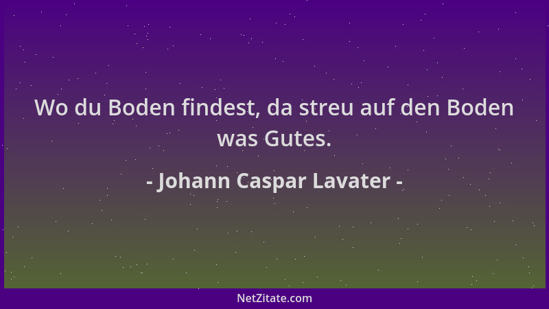 Johann Caspar Lavater - Wo du Boden findest, da streu auf den Boden was Gutes....
